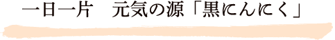 一日一片　元気の源「黒にんにく」